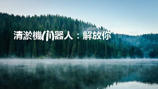 清淤機(jī)器人：解放你的管道煩惱，暢通無(wú)阻的秘密武器！